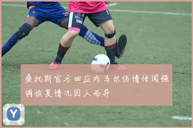桑托斯官方回应内马尔伤情传闻强调恢复情况因人而异