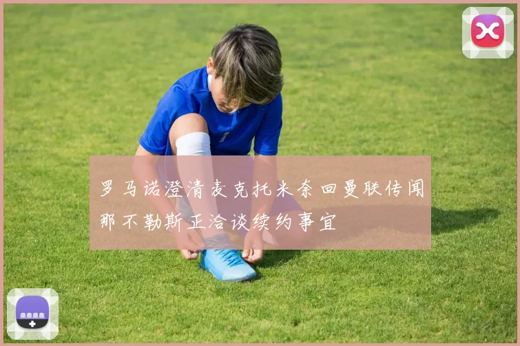 罗马诺澄清麦克托米奈回曼联传闻那不勒斯正洽谈续约事宜