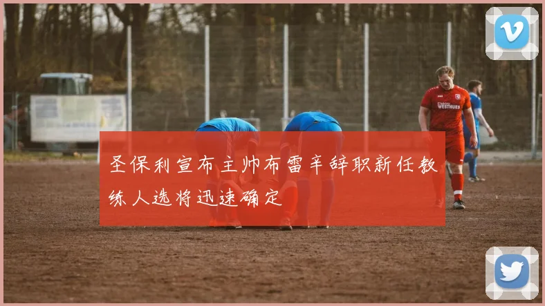 圣保利宣布主帅布雷辛辞职新任教练人选将迅速确定