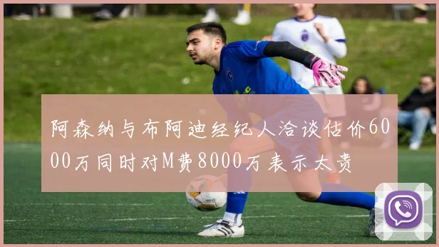 阿森纳与布阿迪经纪人洽谈估价6000万同时对M费8000万表示太贵