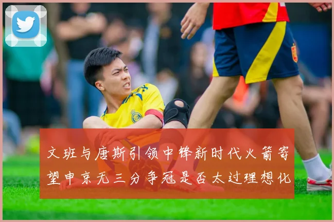 文班与唐斯引领中锋新时代火箭寄望申京无三分争冠是否太过理想化