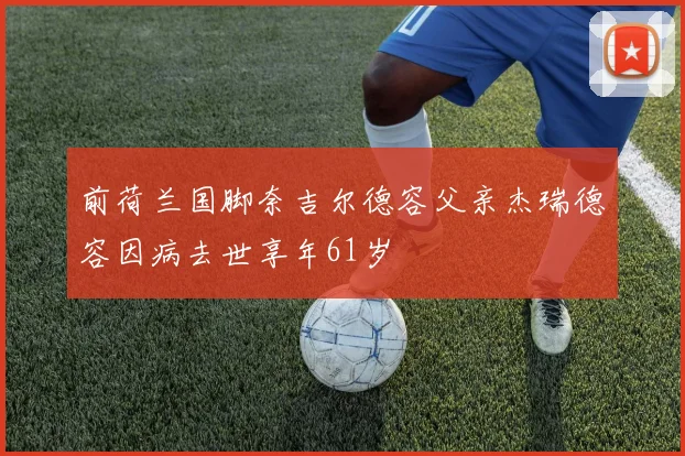 前荷兰国脚奈吉尔德容父亲杰瑞德容因病去世享年61岁