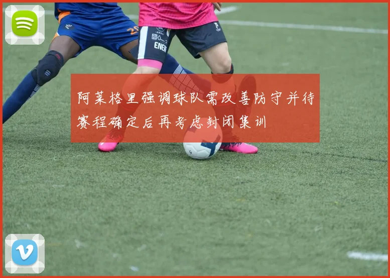 阿莱格里强调球队需改善防守并待赛程确定后再考虑封闭集训