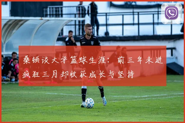 桑顿谈大学篮球生涯：前三年未进疯狂三月却收获成长与坚持
