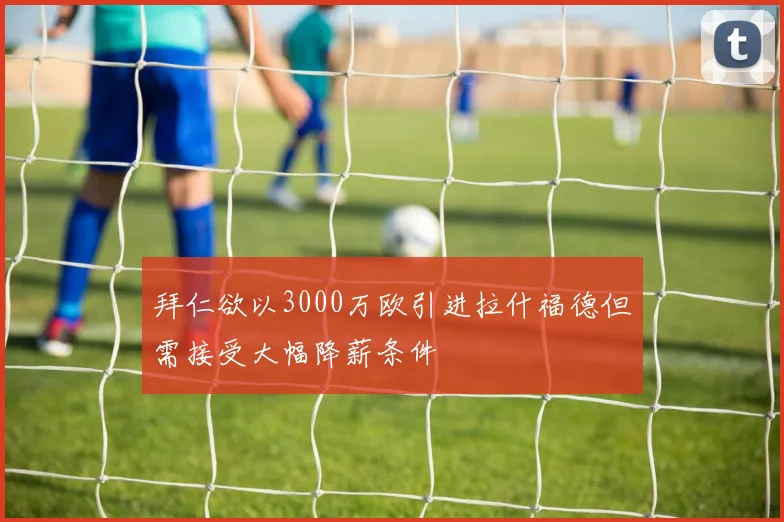 拜仁欲以3000万欧引进拉什福德但需接受大幅降薪条件