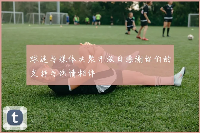 球迷与媒体共聚开放日感谢你们的支持与热情相伴