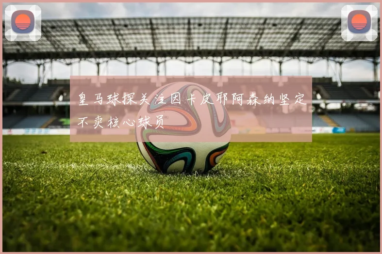 皇马球探关注因卡皮耶阿森纳坚定不卖核心球员
