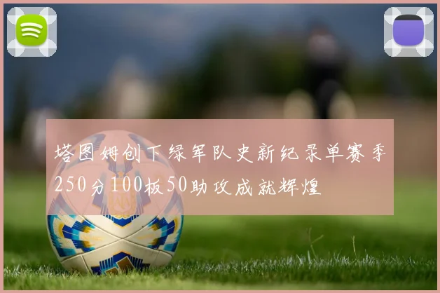 塔图姆创下绿军队史新纪录单赛季250分100板50助攻成就辉煌
