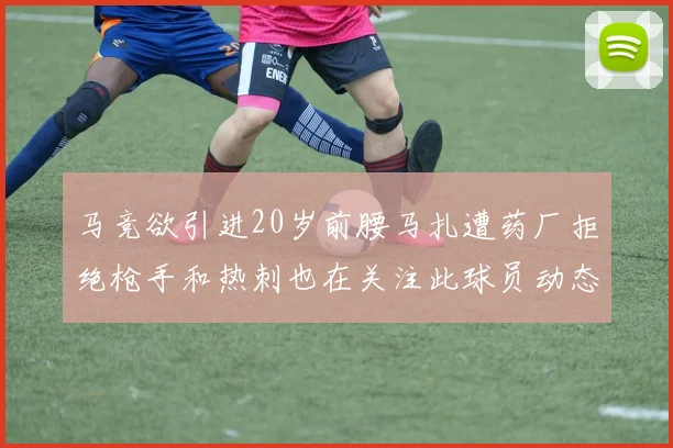 马竞欲引进20岁前腰马扎遭药厂拒绝枪手和热刺也在关注此球员动态