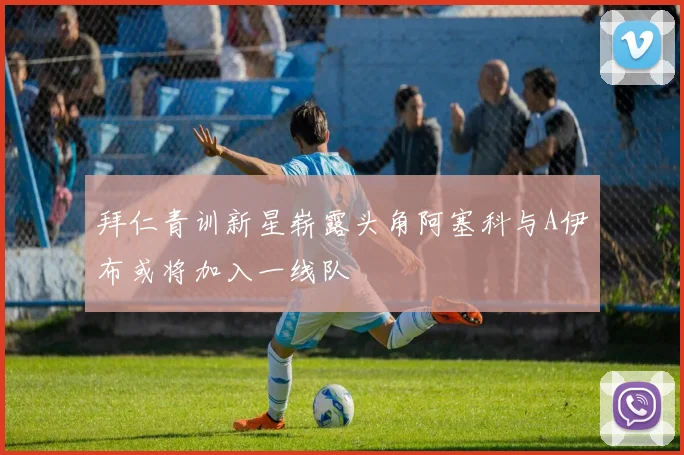 拜仁青训新星崭露头角阿塞科与A伊布或将加入一线队