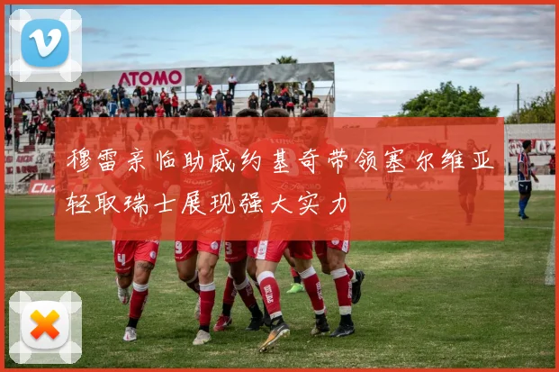 穆雷亲临助威约基奇带领塞尔维亚轻取瑞士展现强大实力