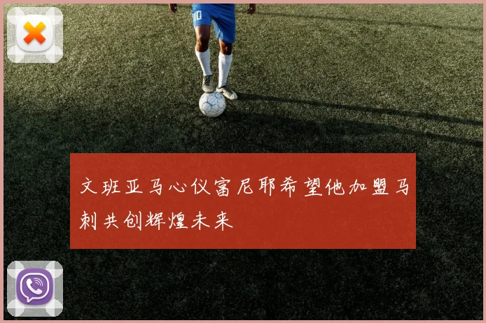 文班亚马心仪富尼耶希望他加盟马刺共创辉煌未来