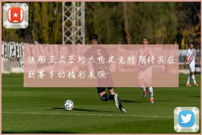 快船正式签约杰伦皮克特期待其在新赛季的精彩表现