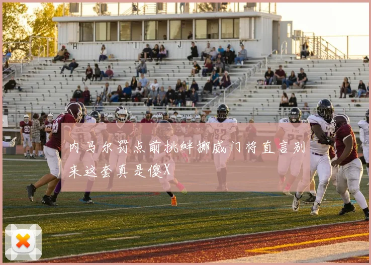 内马尔罚点前挑衅挪威门将直言别来这套真是傻X