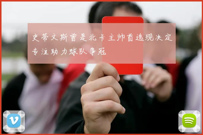 史蒂文斯曾是北卡主帅首选现决定专注助力球队争冠