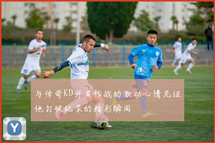 与传奇KD并肩作战的激动心情见证他打破纪录的精彩瞬间
