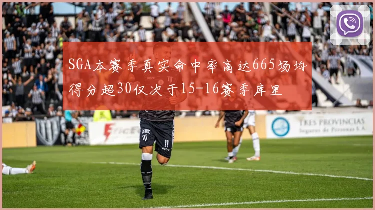 SGA本赛季真实命中率高达665场均得分超30仅次于15-16赛季库里