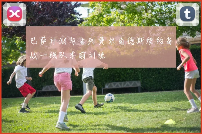 巴萨计划与吉列费尔南德斯续约备战一线队季前训练