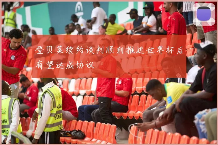登贝莱续约谈判顺利推进世界杯后有望达成协议